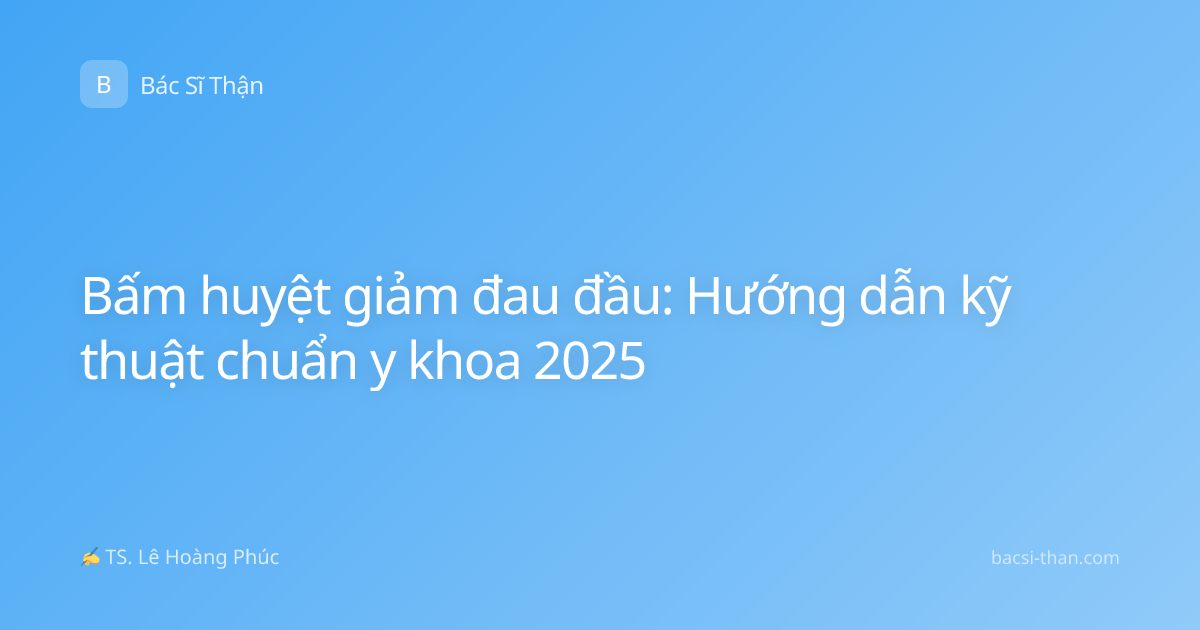 Bấm huyệt giảm đau đầu: Hướng dẫn kỹ thuật chuẩn y khoa 2025