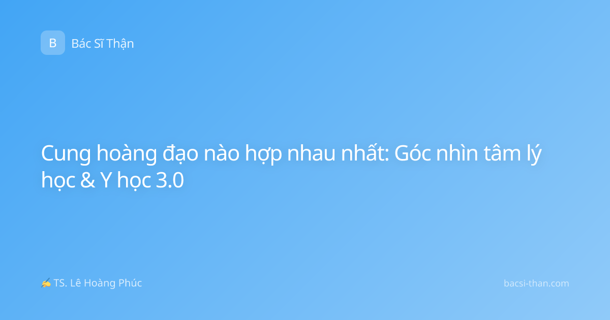 Cung hoàng đạo nào hợp nhau nhất: Góc nhìn tâm lý học & Y học 3.0