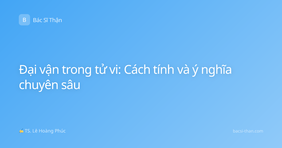 Đại vận trong tử vi: Cách tính và ý nghĩa chuyên sâu