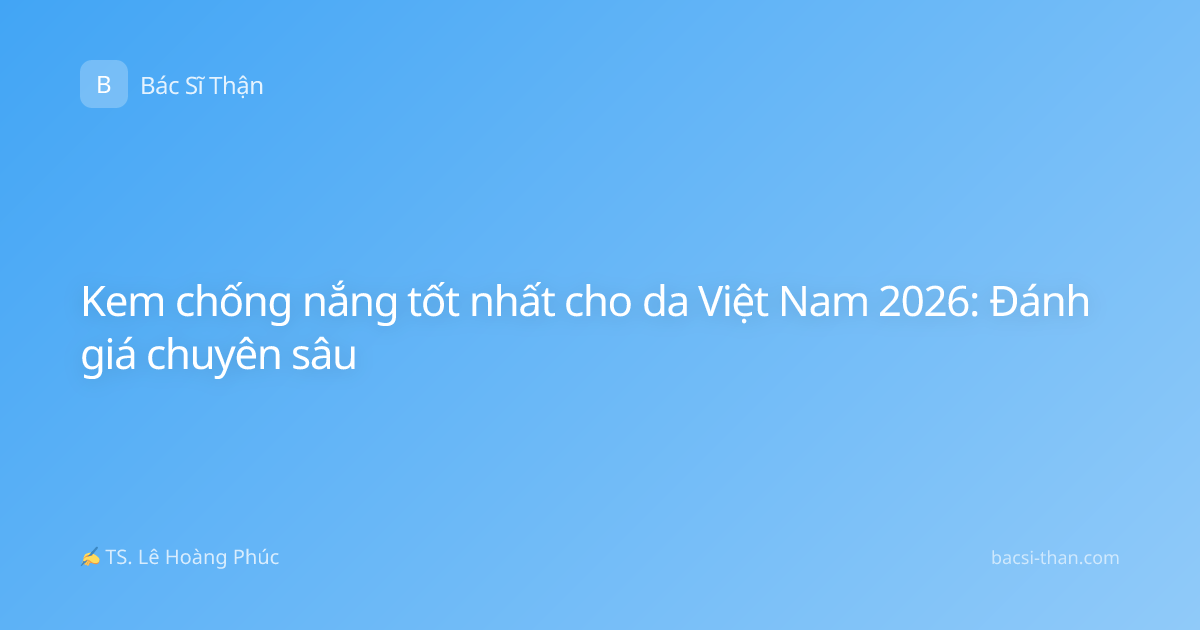 Kem chống nắng tốt nhất cho da Việt Nam 2026: Đánh giá chuyên sâu