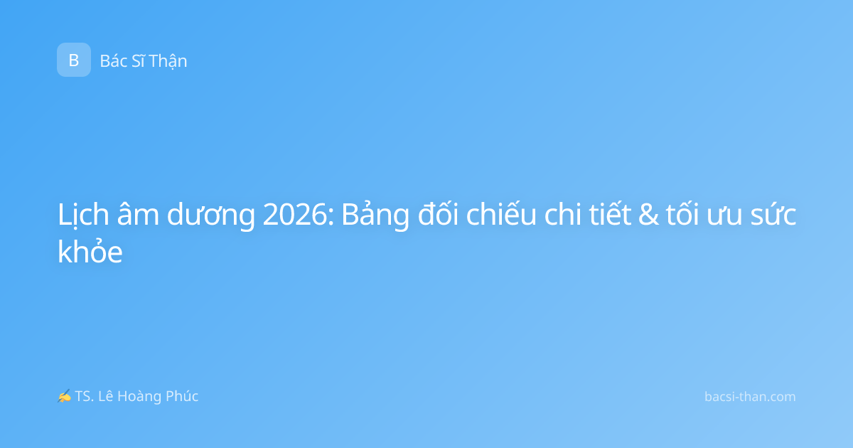 Lịch âm dương 2026: Bảng đối chiếu chi tiết & tối ưu sức khỏe