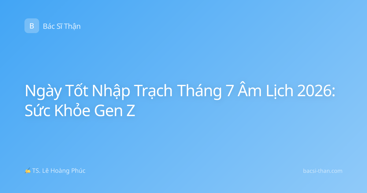 Ngày Tốt Nhập Trạch Tháng 7 Âm Lịch 2026: Sức Khỏe Gen Z