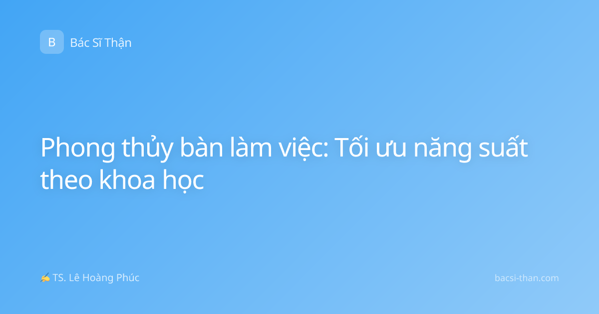 Phong thủy bàn làm việc: Tối ưu năng suất theo khoa học