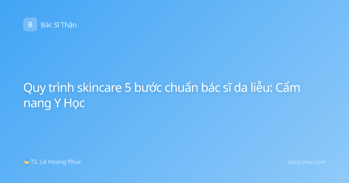 Quy trình skincare 5 bước chuẩn bác sĩ da liễu: Cẩm nang Y Học