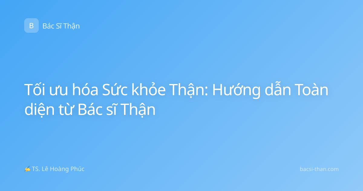 Tối ưu hóa Sức khỏe Thận: Hướng dẫn Toàn diện từ Bác sĩ Thận