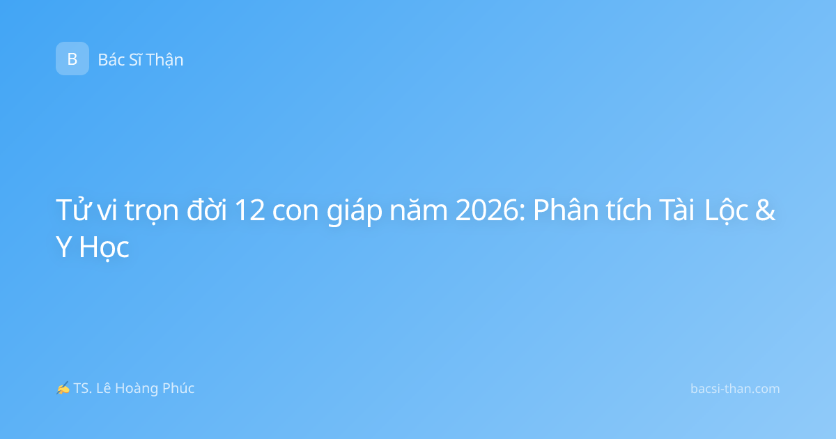 Tử vi trọn đời 12 con giáp năm 2026: Phân tích Tài Lộc & Y Học