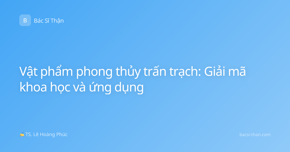 Vật phẩm phong thủy trấn trạch: Giải mã khoa học và ứng dụng